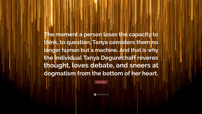 Carlo Zen Quote: “The moment a person loses the capacity to think, to question, Tanya considers them no longer human but a machine. And that is why the individual Tanya Degurechaff reveres thought, loves debate, and sneers at dogmatism from the bottom of her heart.”