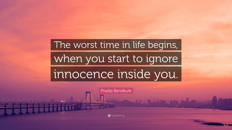 Pradip Bendkule Quote: “The worst time in life begins, when you start to ignore innocence inside you.”
