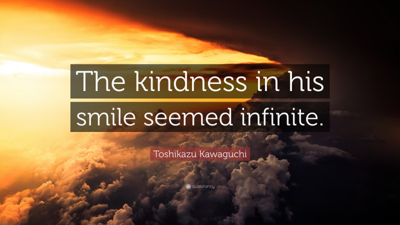 Toshikazu Kawaguchi Quote: “The kindness in his smile seemed infinite.”