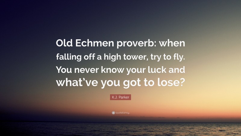 K.J. Parker Quote: “Old Echmen proverb: when falling off a high tower, try to fly. You never know your luck and what’ve you got to lose?”