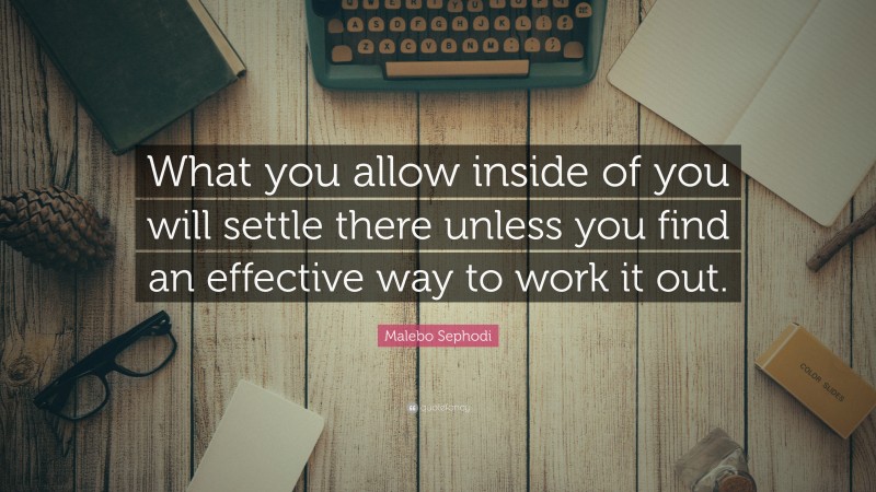 Malebo Sephodi Quote: “What you allow inside of you will settle there unless you find an effective way to work it out.”