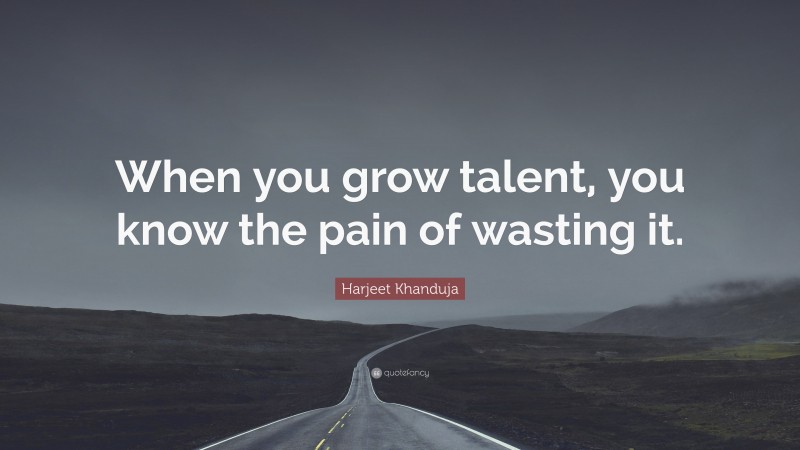 Harjeet Khanduja Quote: “When you grow talent, you know the pain of wasting it.”