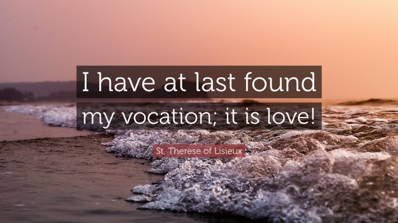 St. Therese of Lisieux Quote: “I have at last found my vocation; it is love!”