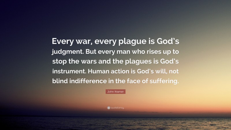 John Kramer Quote: “Every war, every plague is God’s judgment. But every man who rises up to stop the wars and the plagues is God’s instrument. Human action is God’s will, not blind indifference in the face of suffering.”
