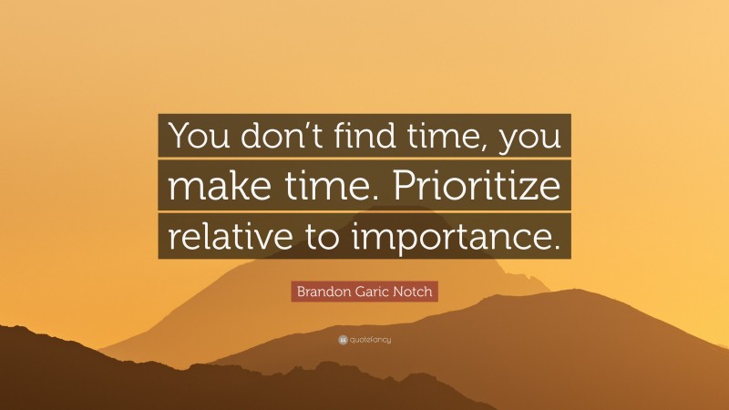 Brandon Garic Notch Quote: “You don’t find time, you make time. Prioritize relative to importance.”