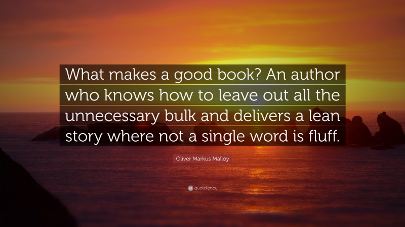 Oliver Markus Malloy Quote: “What makes a good book? An author who knows how to leave out all the unnecessary bulk and delivers a lean story where not a single word is fluff.”