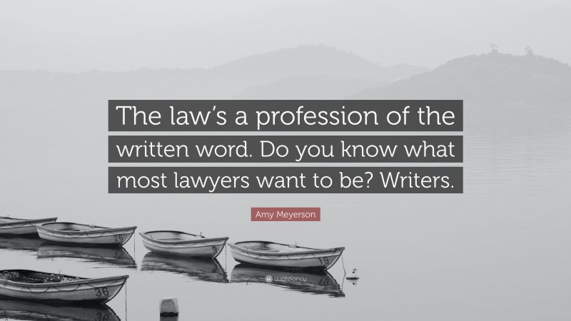 Amy Meyerson Quote: “The law’s a profession of the written word. Do you know what most lawyers want to be? Writers.”