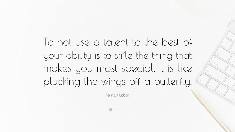 Fennel Hudson Quote: “To not use a talent to the best of your ability is to stifle the thing that makes you most special. It is like plucking the wings off a butterfly.”
