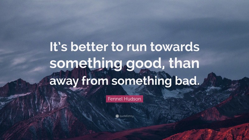 Fennel Hudson Quote: “It’s better to run towards something good, than away from something bad.”