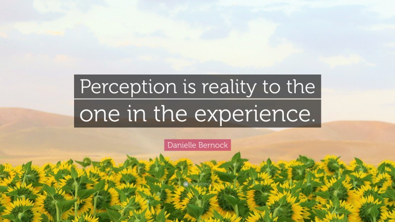 Danielle Bernock Quote: “Perception is reality to the one in the experience.”