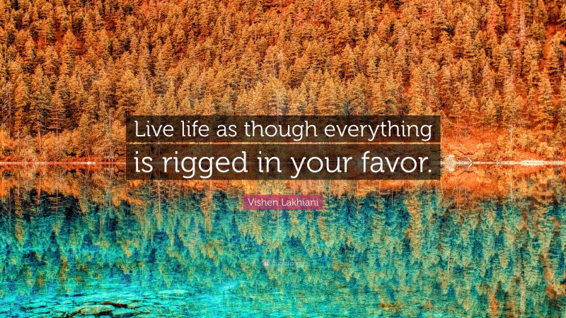 Vishen Lakhiani Quote: “Live life as though everything is rigged in your favor.”