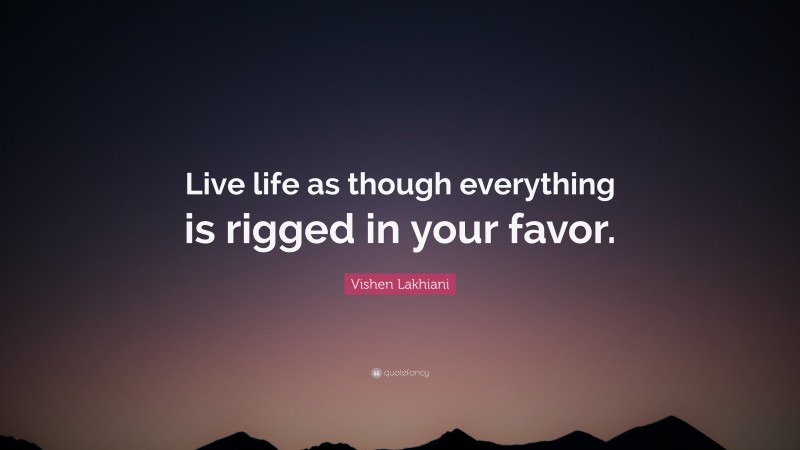 Vishen Lakhiani Quote: “Live life as though everything is rigged in your favor.”