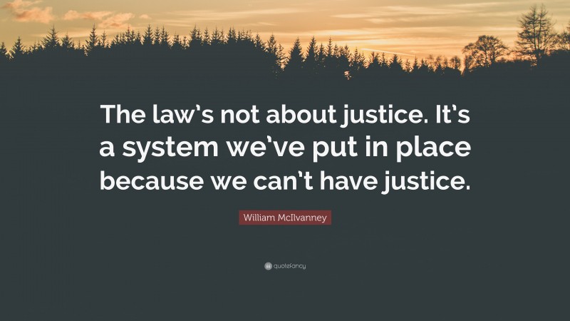 William McIlvanney Quote: “The law’s not about justice. It’s a system we’ve put in place because we can’t have justice.”