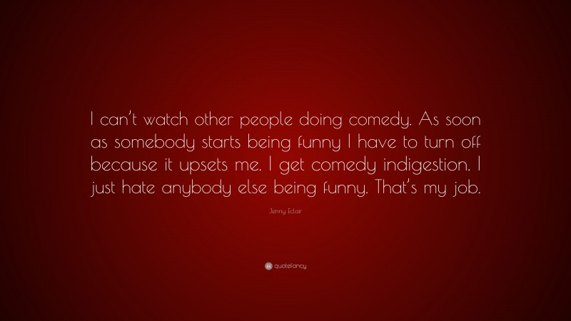 Jenny Eclair Quote: “I can’t watch other people doing comedy. As soon as somebody starts being funny I have to turn off because it upsets me. I get comedy indigestion. I just hate anybody else being funny. That’s my job.”