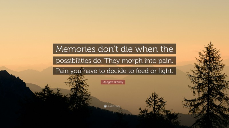 Meagan Brandy Quote: “Memories don’t die when the possibilities do. They morph into pain. Pain you have to decide to feed or fight.”
