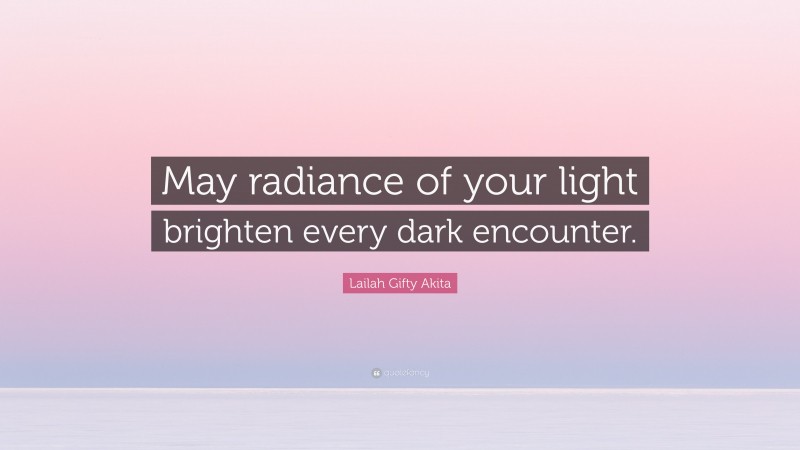 Lailah Gifty Akita Quote: “May radiance of your light brighten every dark encounter.”