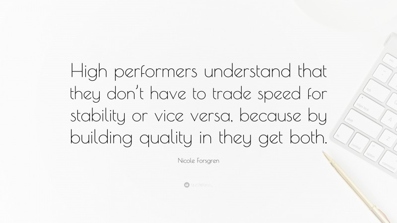 Nicole Forsgren Quote: “High performers understand that they don’t have to trade speed for stability or vice versa, because by building quality in they get both.”