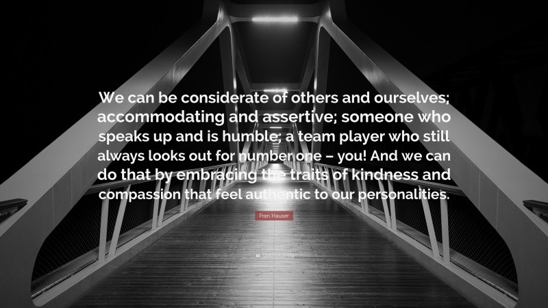 Fran Hauser Quote: “We can be considerate of others and ourselves; accommodating and assertive; someone who speaks up and is humble; a team player who still always looks out for number one – you! And we can do that by embracing the traits of kindness and compassion that feel authentic to our personalities.”