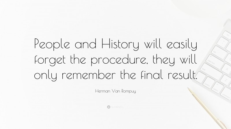 Herman Van Rompuy Quote: “People and History will easily forget the procedure, they will only remember the final result.”