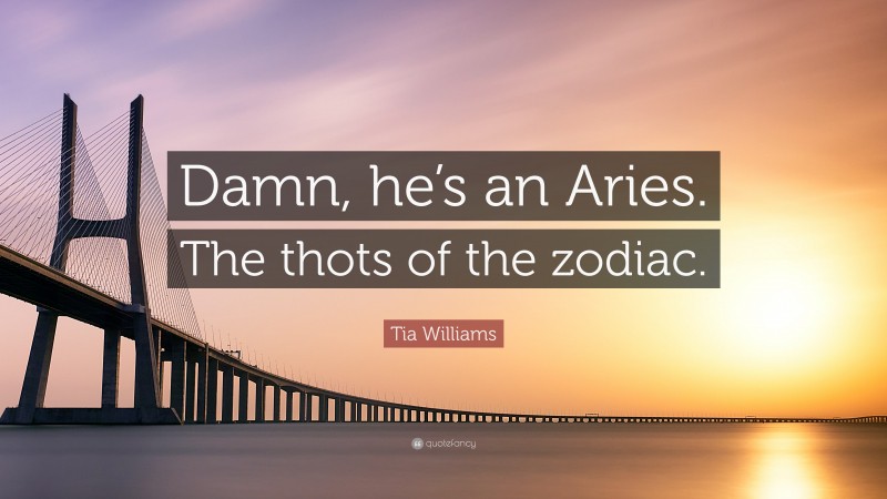 Tia Williams Quote: “Damn, he’s an Aries. The thots of the zodiac.”