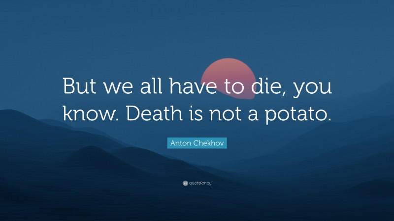 Anton Chekhov Quote: “But we all have to die, you know. Death is not a potato.”