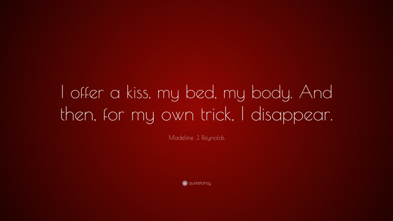 Madeline J. Reynolds Quote: “I offer a kiss, my bed, my body. And then, for my own trick, I disappear.”