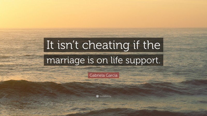 Gabriela Garcia Quote: “It isn’t cheating if the marriage is on life support.”