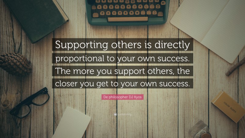 De philosopher DJ Kyos Quote: “Supporting others is directly proportional to your own success. The more you support others, the closer you get to your own success.”