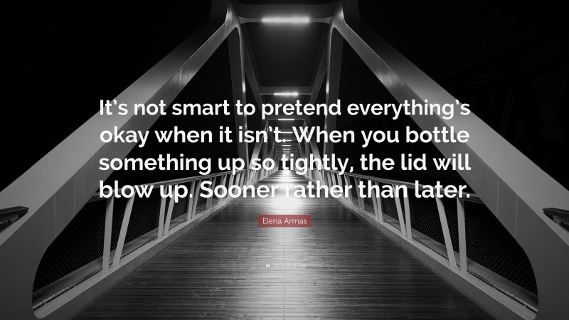 Elena Armas Quote: “It’s not smart to pretend everything’s okay when it isn’t. When you bottle something up so tightly, the lid will blow up. Sooner rather than later.”
