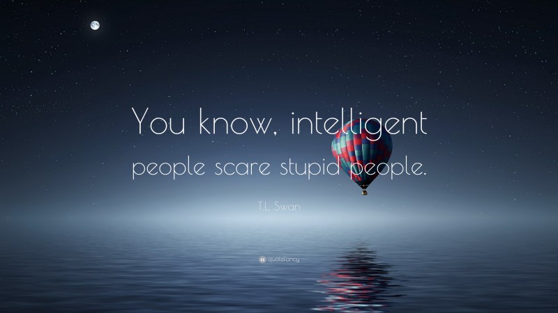 T.L. Swan Quote: “You know, intelligent people scare stupid people.”