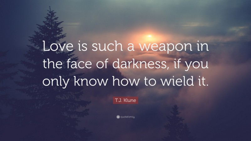 T.J. Klune Quote: “Love is such a weapon in the face of darkness, if you only know how to wield it.”