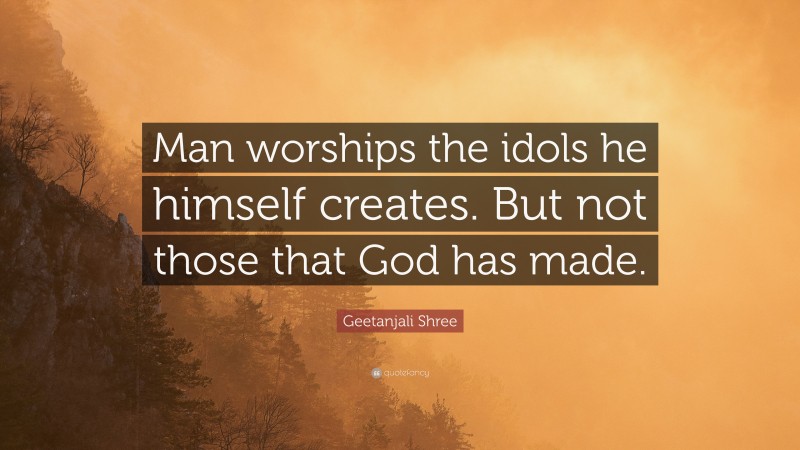 Geetanjali Shree Quote: “Man worships the idols he himself creates. But not those that God has made.”