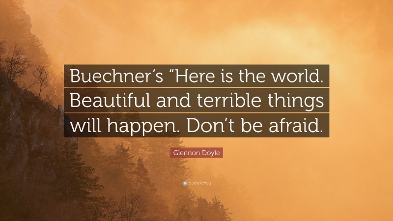Glennon Doyle Quote: “Buechner’s “Here is the world. Beautiful and terrible things will happen. Don’t be afraid.”