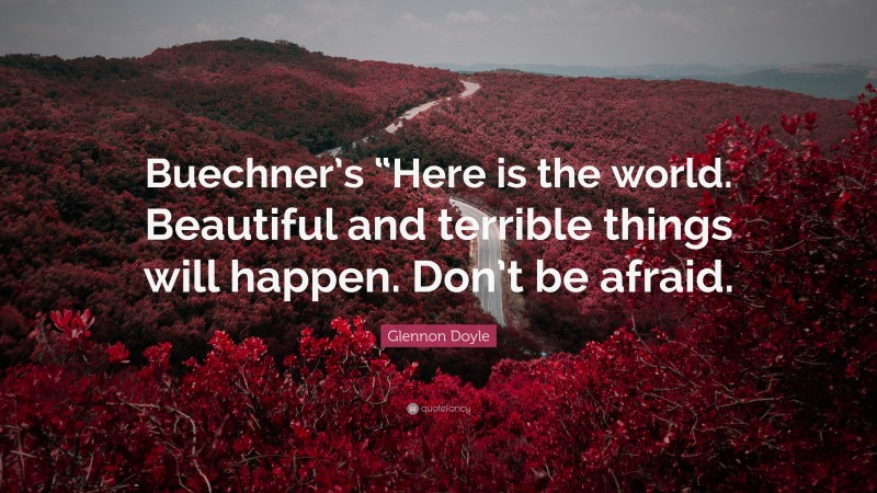 Glennon Doyle Quote: “Buechner’s “Here is the world. Beautiful and terrible things will happen. Don’t be afraid.”