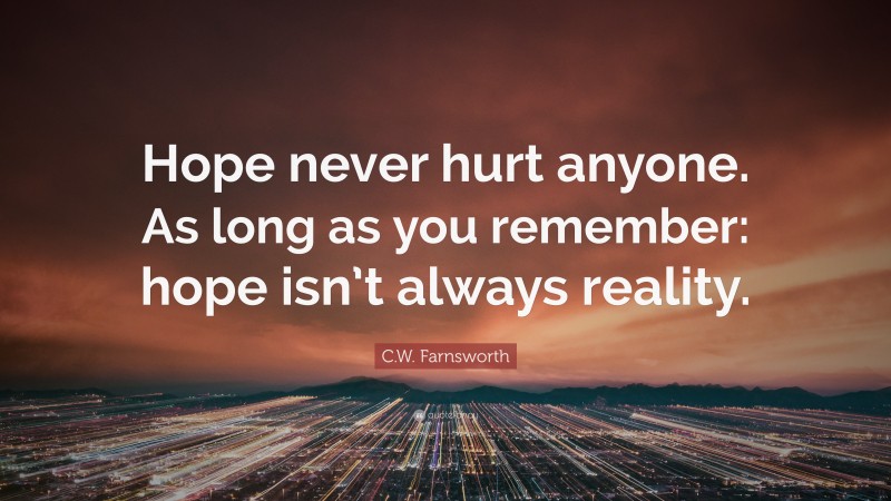 C.W. Farnsworth Quote: “Hope never hurt anyone. As long as you remember: hope isn’t always reality.”