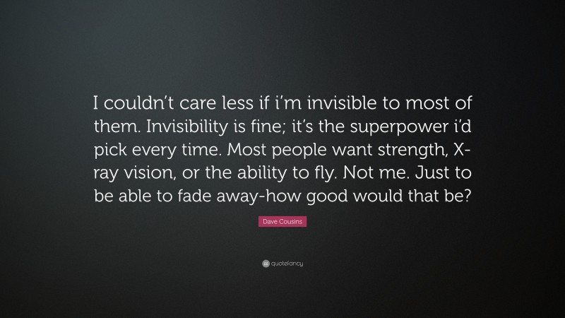 Dave Cousins Quote: “I couldn’t care less if i’m invisible to most of them. Invisibility is fine; it’s the superpower i’d pick every time. Most people want strength, X-ray vision, or the ability to fly. Not me. Just to be able to fade away-how good would that be?”