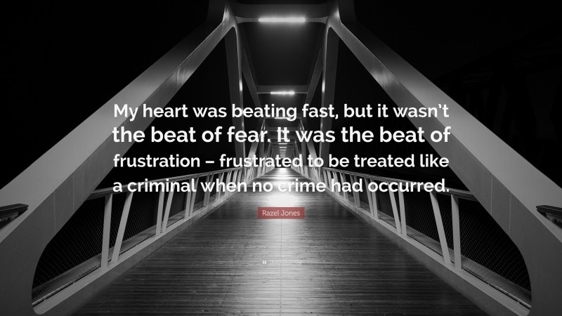 Razel Jones Quote: “My heart was beating fast, but it wasn’t the beat of fear. It was the beat of frustration – frustrated to be treated like a criminal when no crime had occurred.”