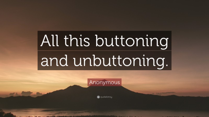 Anonymous Quote: “All this buttoning and unbuttoning.”