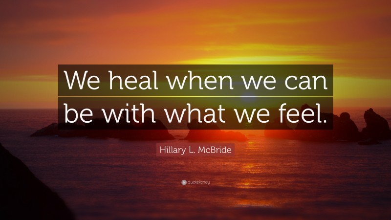 Hillary L. McBride Quote: “We heal when we can be with what we feel.”