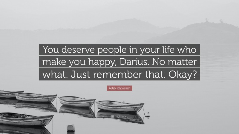 Adib Khorram Quote: “You deserve people in your life who make you happy, Darius. No matter what. Just remember that. Okay?”