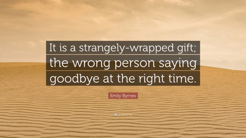 Emily Byrnes Quote: “It is a strangely-wrapped gift; the wrong person saying goodbye at the right time.”
