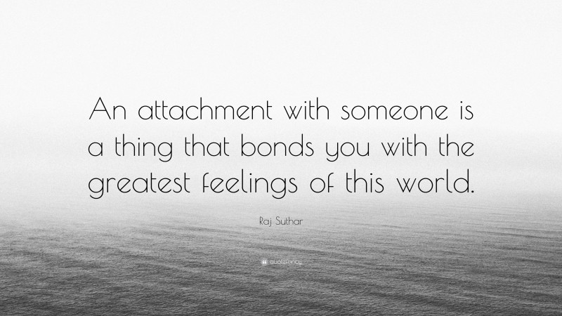 Raj Suthar Quote: “An attachment with someone is a thing that bonds you with the greatest feelings of this world.”