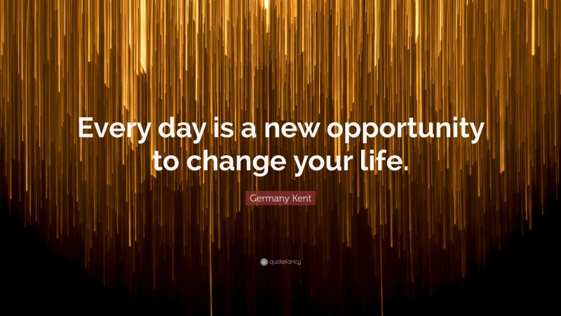 Germany Kent Quote: “Every day is a new opportunity to change your life.”