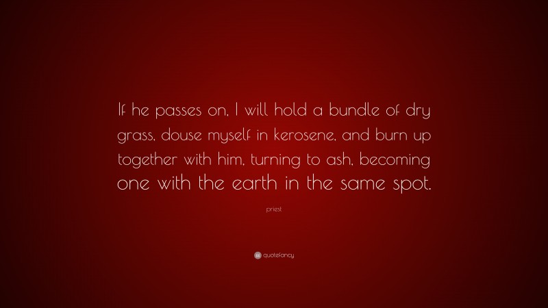 priest Quote: “If he passes on, I will hold a bundle of dry grass, douse myself in kerosene, and burn up together with him, turning to ash, becoming one with the earth in the same spot.”