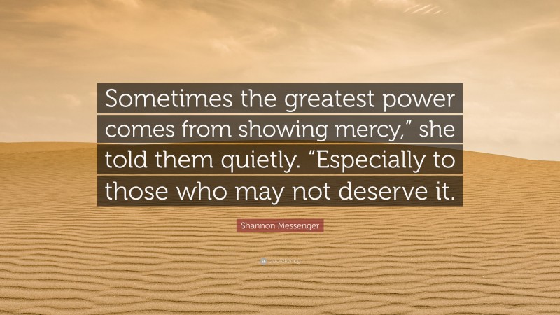 Shannon Messenger Quote: “Sometimes the greatest power comes from showing mercy,” she told them quietly. “Especially to those who may not deserve it.”