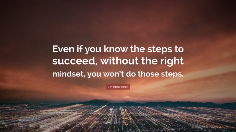 Cristina Imre Quote: “Even if you know the steps to succeed, without the right mindset, you won’t do those steps.”