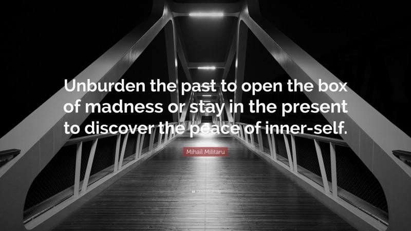 Mihail Militaru Quote: “Unburden the past to open the box of madness or stay in the present to discover the peace of inner-self.”