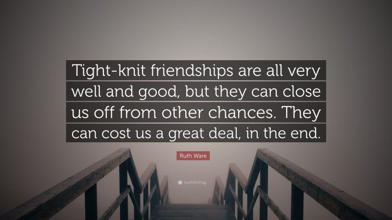 Ruth Ware Quote: “Tight-knit friendships are all very well and good, but they can close us off from other chances. They can cost us a great deal, in the end.”