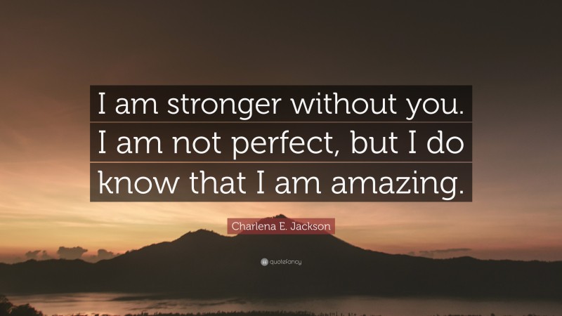 Charlena E. Jackson Quote: “I am stronger without you. I am not perfect, but I do know that I am amazing.”
