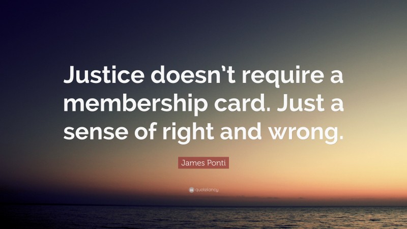 James Ponti Quote: “Justice doesn’t require a membership card. Just a sense of right and wrong.”